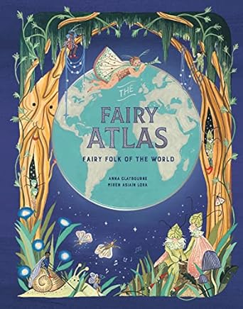The Fairy Atlas- Fairy Folk of the World by Anna Claybourne and Miren Asiain Lora