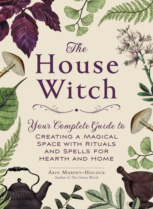 The House Witch, Your Complete Guide to Creating a Magical Space with Rituals and Spells for Hearth and Home by Arin Murphy-Hiscock